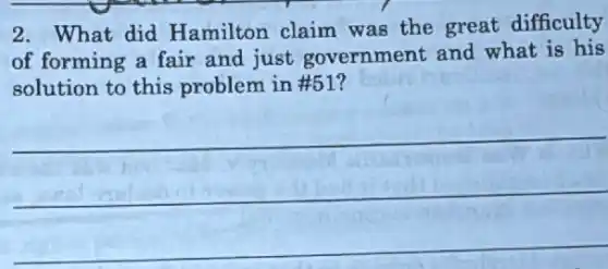 2. What did Hamilton claim was the great difficulty
of forming a fair and just government and what is his
solution to this problem in #51?
__