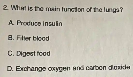 2. What is the main function of the lungs?
A. Produce insulin
B. Filter blood
C. Digest food
D. Exchange oxygen and carbon dioxide