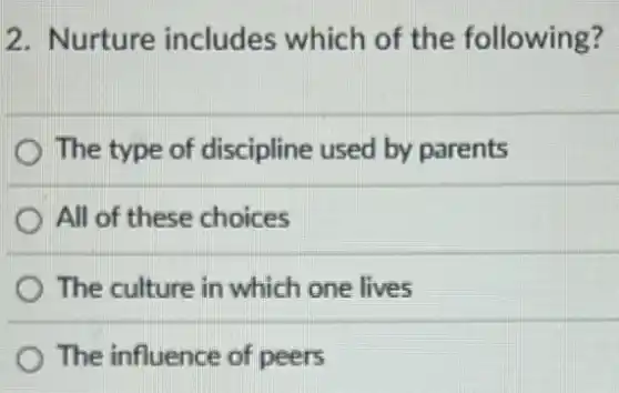 2. Nurture includes which of the following?
The type of discipline used by parents
All of these choices
The culture in which one lives
The influence of peers