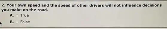 2. Your own speed and the speed of other drivers will not influence decisions
you make on the road.
A. True
B. False