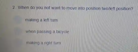 2. When do you not want to move into position two/left position?
making a left turn
when passing a bicycle
making a right turn