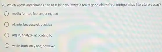 20. Which words and phrases can best help you write a really good claim for a comparative literature essay?
media format, feature, print text
of, into, because of besides
argue, analyze, according to
while, both, only one however