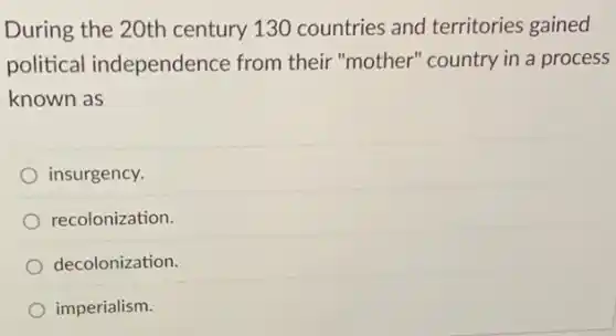 During the 20th century 130 countries and territories gained
political independence from their "mother" country in a process
known as
insurgency.
recolonization.
decolonization.
imperialism.