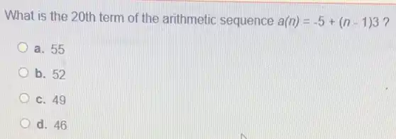 What is the 20th term of the arithmetic sequence
a(n)=-5+(n-1)3 ?
a. 55
b. 52
c. 49
d. 46