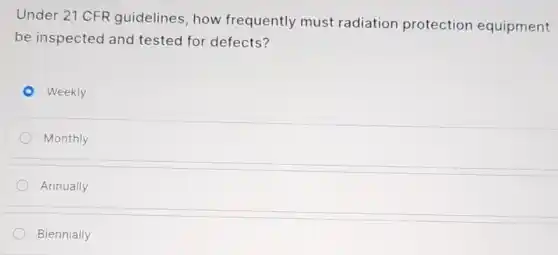 Under 21 CFR guidelines, how frequently must radiation protection equipment
be inspected and tested for defects?
Weekly
Monthly
Annually
Biennially