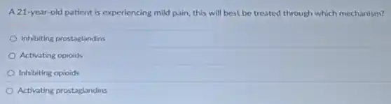 A 21-year-old patient is experiencing mild pain, this will best be treated through which mechanism?
Inhibiting prostaglandins
Activating opioids
Inhibiting opioids
Activating prostaglandins