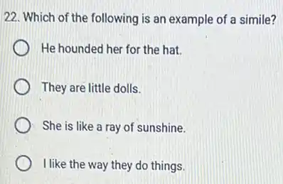 22. Which of the following is an example of a simile?
He hounded her for the hat.
They are little dolls.
She is like a ray of sunshine.
I like the way they do things.