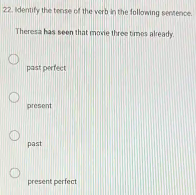 22. Identify the tense of the verb in the following sentence.
Theresa has seen that movie three times already.
past perfect
present
past
present perfect