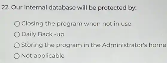 22. Our Internal database will be protected by:
Closing the program when not in use
Daily Back -up
Storing the program in the Administrator's home
Not applicable