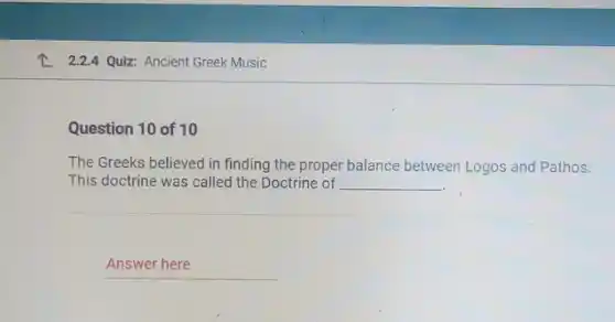 2.2.4 Quiz: Ancient Greek Music
Question 10 of 10
The Greeks believed in finding the proper balance between Logos and Pathos.
This doctrine was called the Doctrine of __
__