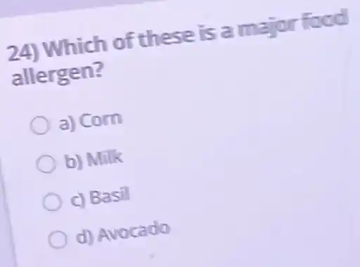 24) Which of these is a major food
allergen?
a) Corn
b) Milk
c) Basil
d) Avocado