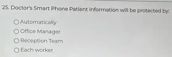 25. Doctor's Smart Phone Patient information will be protected by:
Automatically
Office Manager
Reception Team
Each worker