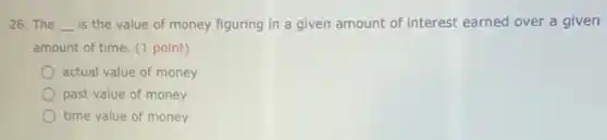 26. The __ is the value of money figuring in a given amount of interest earned over a given
amount of time. (1 point)
actual value of money
past value of money
time value of money
