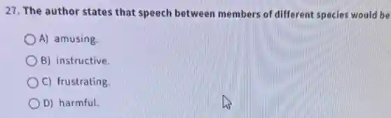 27. The author states that speech between members of different species would be
A) amusing.
B) instructive.
C) frustrating.
D) harmful.