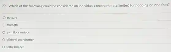 27. Which of the following could be considered an individual constraint (rate limiter) for hopping on one foot?
posture
strength
gym floor surface
bilateral coordination
static balance
