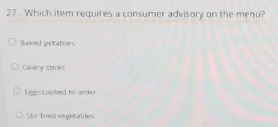 27. Which item requires a consumer advisory on the menu?
Baked potatoes
Celery sticks
Eggs cooked to order
Stir-fried vegetables