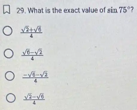 29. What is the exact value of sin75^circ
(sqrt (2)+sqrt (6))/(4)
(sqrt (6)-sqrt (2))/(4)
(-sqrt (6)-sqrt (2))/(4)
(sqrt (2)-sqrt (6))/(4)