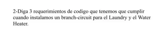 2-Diga 3 requerimientos de codigo que tenemos que cumplir
cuando instalamos un branch-circuit para el Laundry y el Water
Heater.