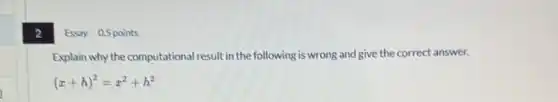 2
Essay 0.5 points
Explain why the computational result in the following is wrong and give the correct answer.
(x+h)^2=x^2+h^2