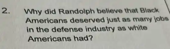 2.
Why did Randolph believe that Black
Americans deserved just as many jobs
in the defense industry as white
Americans had?