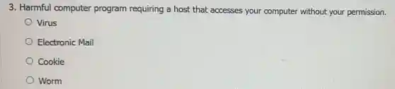 3. Harmful computer program requiring a host that accesses your computer without your permission.
Virus
Electronic Mail
Cookie
Worm