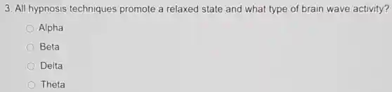 3. All hypnosis techniques promote a relaxed state and what type of brain wave activity?
Alpha
Beta
Delta
Theta