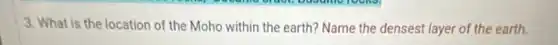 3. What is the location of the Moho within the earth? Name the densest layer of the earth.