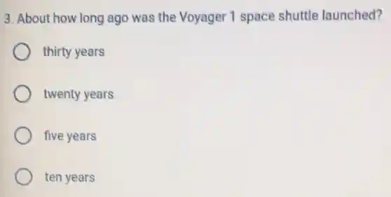 3. About how long ago was the Voyager 1 space shuttle launched?
thirty years
twenty years
five years
ten years