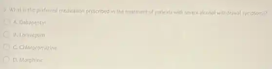 3. What is the preferred medication prescribed in the treatment of patients with severe alcohol withdrawal symptoms?
A. Gabapentin
B. Lorazepam
C. Chlorpromazine
D. Morphine