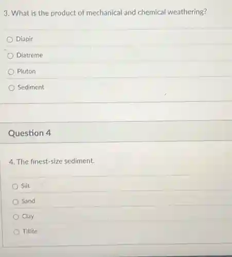 3. What is the product of mechanical and chemical weathering?
Diapir
Diatreme
Pluton
Sediment
Question 4
4. The finest-size sediment.
Silt
Sand
Clay
Tillite