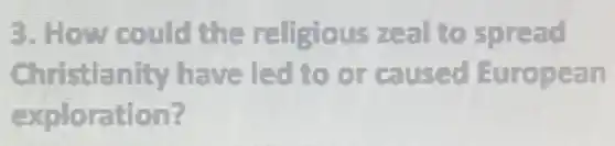 3. How could the religious zeal to spread
Christianity have led to or caused European
exploration?