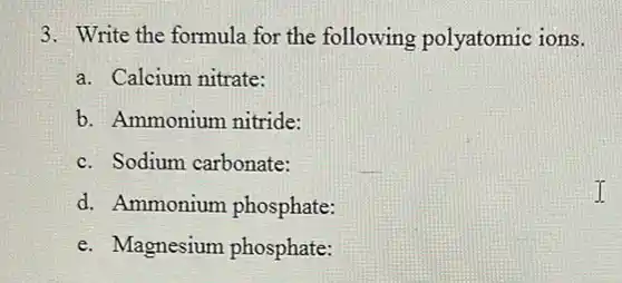 3. Write the formula for the following polyatomic ions.
a. Calcium nitrate:
b. Ammonium nitride:
c. Sodium carbonate:
d. Ammonium phosphate:
e. Magnesium phosphate: