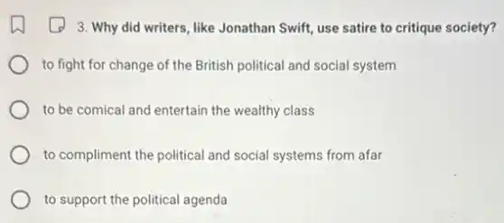 3. Why did writers like Jonathan Swift, use satire to critique society?
to fight for change of the British political and social system
to be comical and entertain the wealthy class
to compliment the political and social systems from afar
to support the political agenda