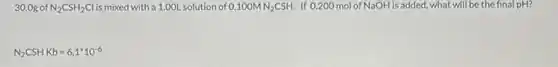 30.0g of N_(2)CSH_(2)Cl is mixed with a 1.00L.solution of 0.100MN_(2)CSH. If 0.200 mol of NaOH is added, what will be the final pH?
N_(2)CSHKb=6.1^ast 10^-6