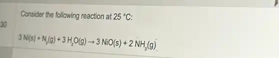 30
Consider the following reaction at 25^circ C
3Ni(s)+N_(2)(g)+3H_(2)O(g)arrow 3NiO(s)+2NH_(3)(g)