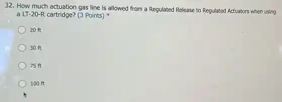 32. How much actuation gas line is allowed from a Regulated Release to Regulated Actuators when using
a LT-20-R cartridge?(3 Points)
20 ft
30 ft
75 ft
100 ft