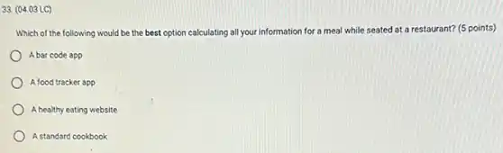 33. (04.03 LC)
Which of the following would be the best option calculating all your information for a meal while seated at a restaurant? (5 points)
A bar code app
A food tracker app
A healthy eating website
A standard cookbook