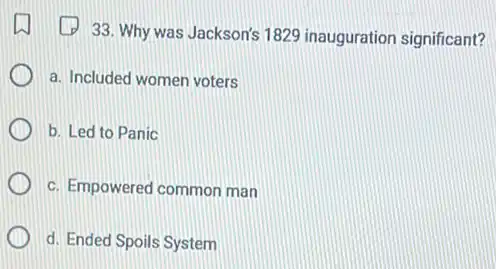 33. Why was Jackson's 1829 inauguration significant?
a. Included women voters
b. Led to Panic
c. Empowered common man
d. Ended Spoils System