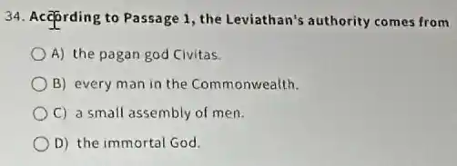 34. According to Passage 1, the Leviathan's authority comes from
A) the pagan god Civitas.
B) every man in the Commonwealth.
C) a small assembly of men.
D) the immortal God.