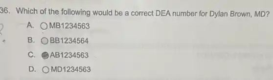 36. Which of the following would be a correct DEA number for Dylan Brown, MD?
A. MB1234563
B. BB1234564
C. AB1234563
D. MD1234563