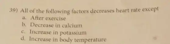 39) All of the following factors decreases heart rate except
a. After exercise
b. Decrease in calcium
c. Increase in potassium
d. Increase in body temperature