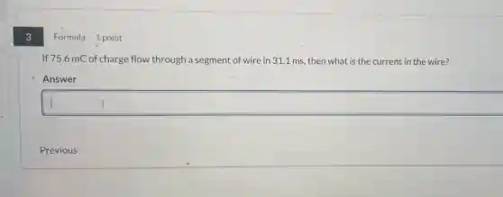 3
Formula
If 75.6 mC of charge flow through a segment of wire in 31.1 ms , then what is the current in the wire?
Answer
square
1 point
