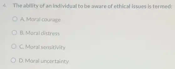 4. The ability of an individual to be aware of ethical issues is termed:
A. Moral courage
B. Moral distress
C. Moral sensitivity
D. Moral uncertainty