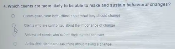 4. Which clients are more likely to be able to make and sustain behavioral changes?
Clients given clear instructions about what they should change
Clients who are confronted about the importance of change
Ambivalent clients who defend their current behavior
Ambivalent clients who talk more about making a change