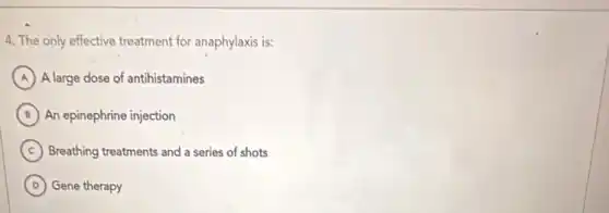 4. The only effective treatment for anaphylaxis is:
A A large dose of antihistamines
B An epinephrine injection
C Breathing treatments and a series of shots
D Gene therapy