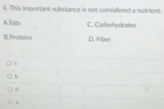 4. This important substance is not considered a nutrient.
A. Fats
C. Carbohydrates
B.Proteins
D. Fiber
c