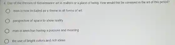 4. One of the themes of Renaissance art is realism or a place of being. How would this be conveyed in the art of this period?
man is now included as a theme in all forms of art
perspective of space to show reality
man is seen has having a purpose and meaning
the use of bright colors and rich ideas