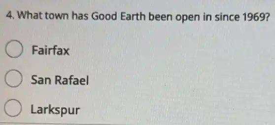 4. What town has Good Earth been open in since 1969?
Fairfax
San Rafael
Larkspur