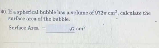40. If a spherical bubble has a volume of 972pi cm^3 , calculate the
surface area of the bubble.
Surface Area= sqrt (x)cm^2