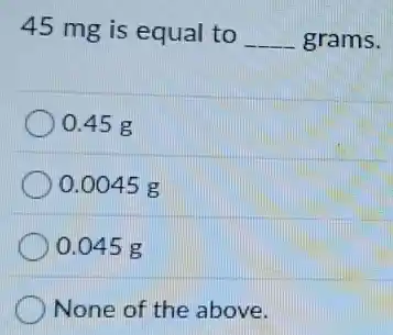45 mg is equal to
__ grams.
0.45 g
0.0045 g
0.045 g
None of the above.
